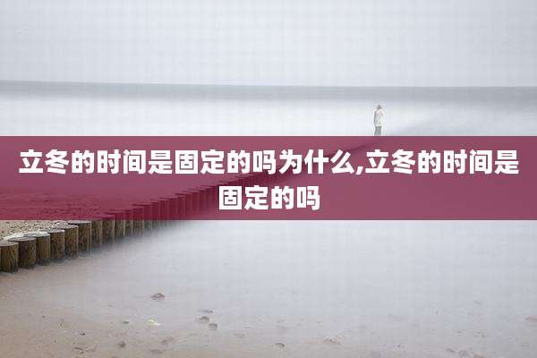 立冬的时间是固定的吗为什么,立冬的时间是固定的吗
