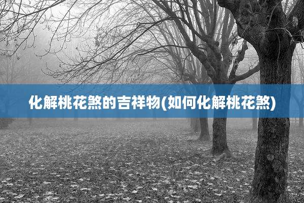 化解桃花煞的吉祥物(如何化解桃花煞)