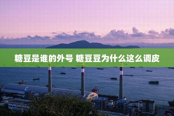 糖豆是谁的外号 糖豆豆为什么这么调皮