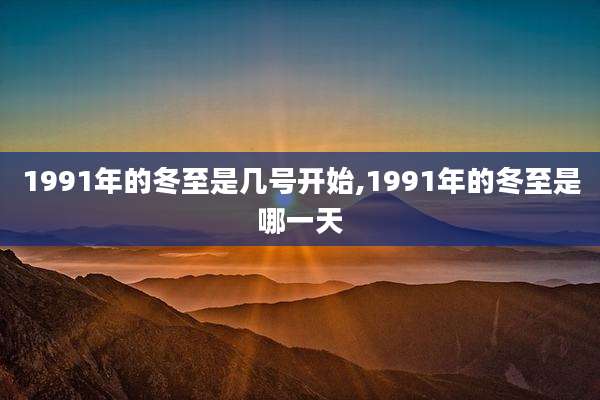 1991年的冬至是几号开始,1991年的冬至是哪一天