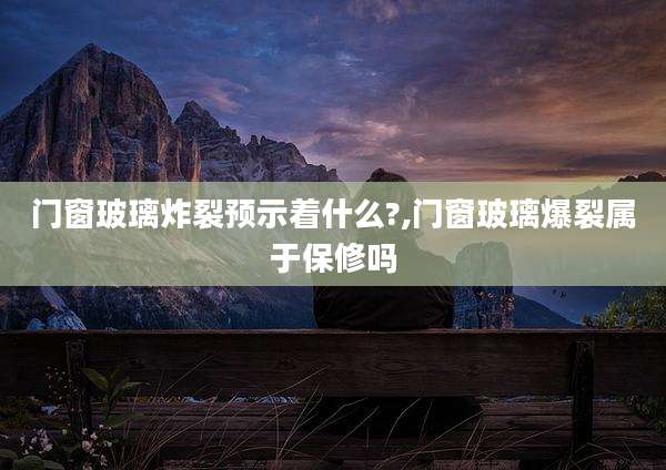 门窗玻璃炸裂预示着什么?,门窗玻璃爆裂属于保修吗