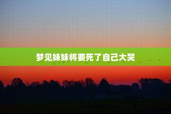 梦见妹妹将要死了自己大哭