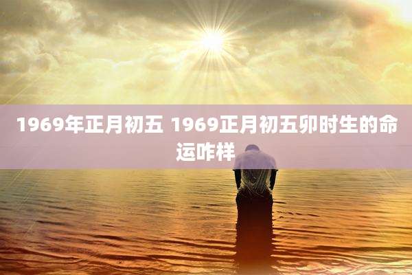 1969年正月初五 1969正月初五卯时生的命运咋样