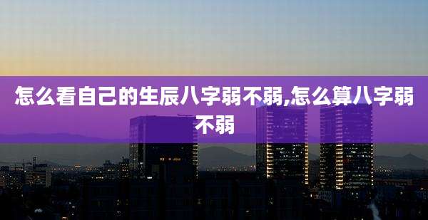 怎么看自己的生辰八字弱不弱,怎么算八字弱不弱
