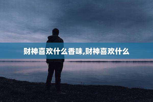 财神喜欢什么香味,财神喜欢什么