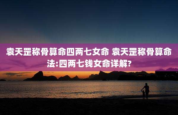 袁天罡称骨算命四两七女命 袁天罡称骨算命法:四两七钱女命详解?