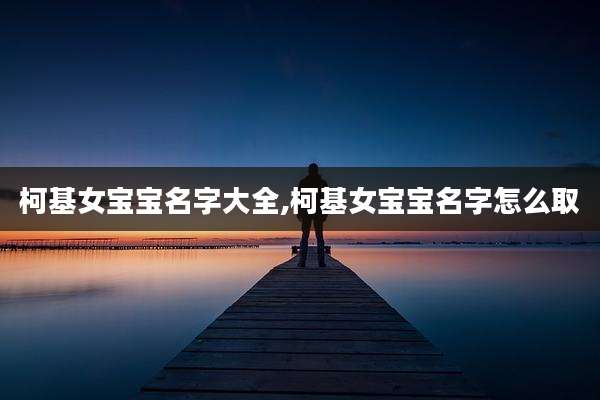 柯基女宝宝名字大全,柯基女宝宝名字怎么取