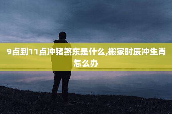 9点到11点冲猪煞东是什么,搬家时辰冲生肖怎么办