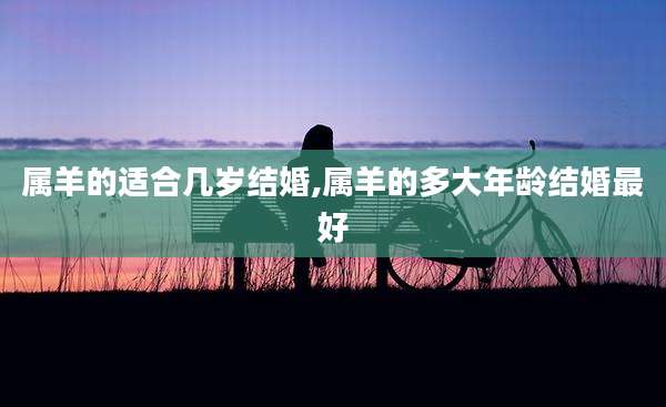 属羊的适合几岁结婚,属羊的多大年龄结婚最好
