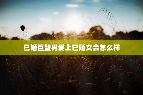 已婚巨蟹男爱上已婚女会怎么样
