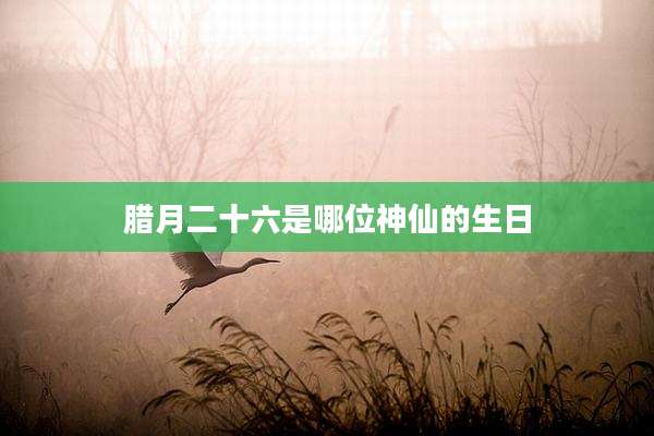 腊月二十六是哪位神仙的生日