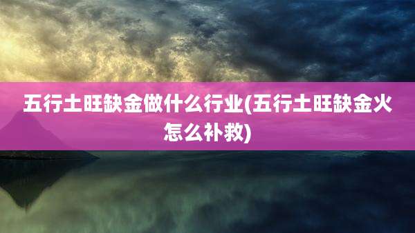 五行土旺缺金做什么行业(五行土旺缺金火怎么补救)