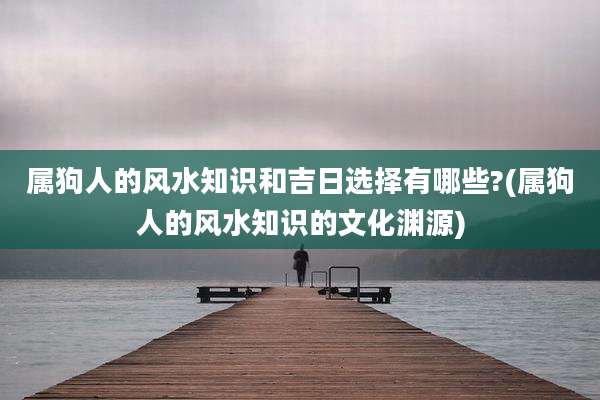 属狗人的风水知识和吉日选择有哪些?(属狗人的风水知识的文化渊源)
