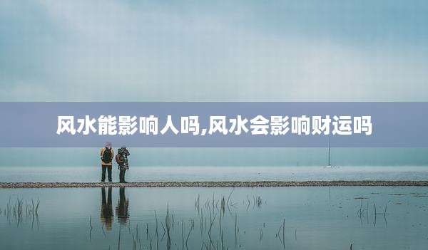 风水能影响人吗,风水会影响财运吗