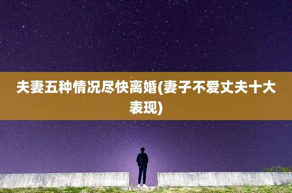 夫妻五种情况尽快离婚(妻子不爱丈夫十大表现)