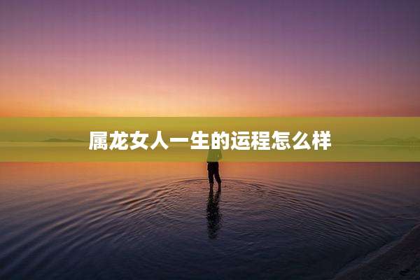 属龙女人一生的运程怎么样