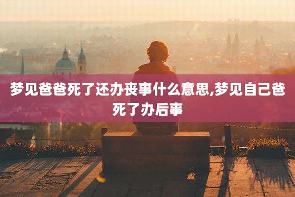 梦见爸爸死了还办丧事什么意思,梦见自己爸死了办后事