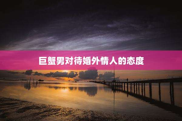 巨蟹男对待婚外情人的态度