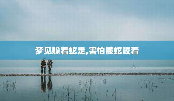 梦见躲着蛇走,害怕被蛇咬着