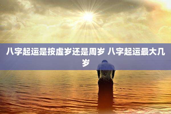 八字起运是按虚岁还是周岁 八字起运最大几岁