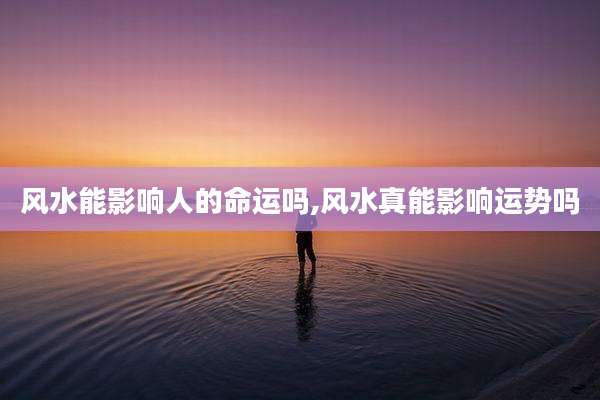 风水能影响人的命运吗,风水真能影响运势吗