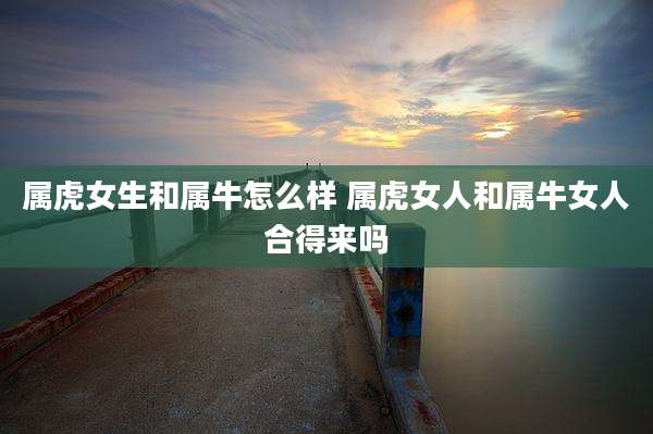 属虎女生和属牛怎么样 属虎女人和属牛女人合得来吗