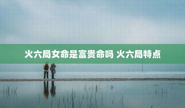 火六局女命是富贵命吗 火六局特点
