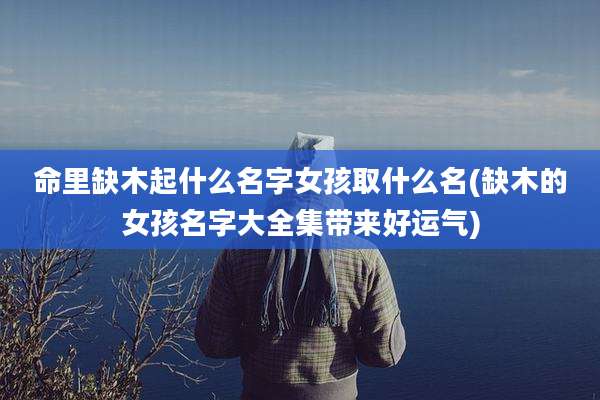 命里缺木起什么名字女孩取什么名(缺木的女孩名字大全集带来好运气)