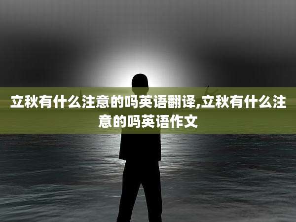 立秋有什么注意的吗英语翻译,立秋有什么注意的吗英语作文