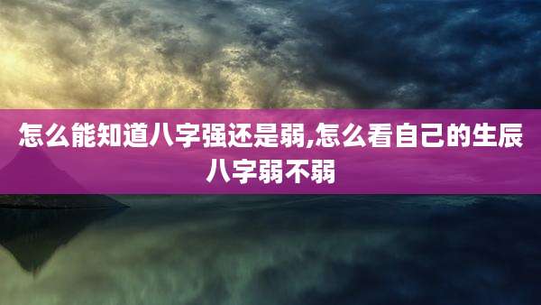 怎么能知道八字强还是弱,怎么看自己的生辰八字弱不弱