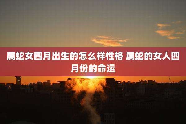 属蛇女四月出生的怎么样性格 属蛇的女人四月份的命运