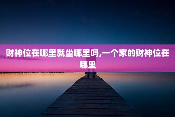 财神位在哪里就坐哪里吗,一个家的财神位在哪里