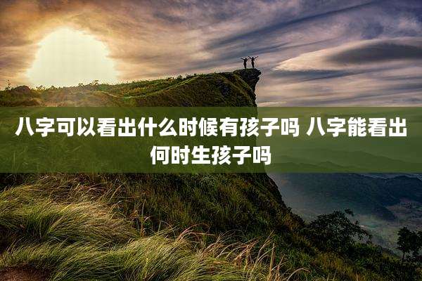八字可以看出什么时候有孩子吗 八字能看出何时生孩子吗