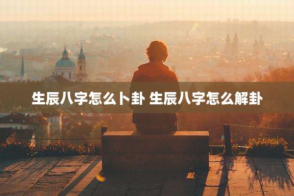 生辰八字怎么卜卦 生辰八字怎么解卦