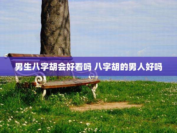 男生八字胡会好看吗 八字胡的男人好吗