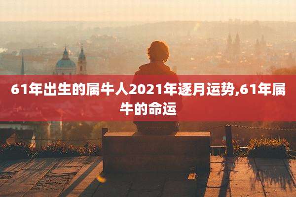 61年出生的属牛人2021年逐月运势,61年属牛的命运