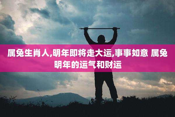 属兔生肖人,明年即将走大运,事事如意 属兔明年的运气和财运