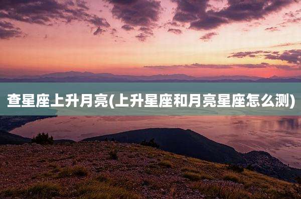 查星座上升月亮(上升星座和月亮星座怎么测)