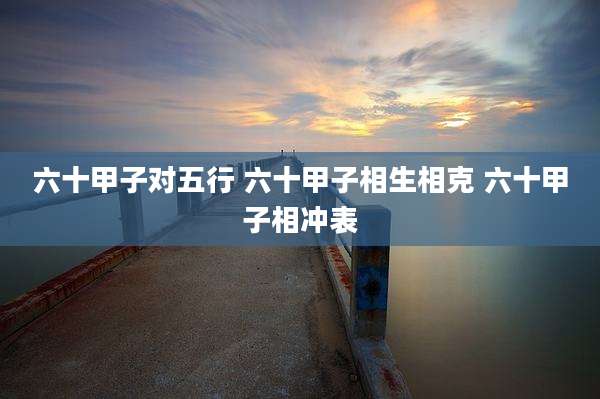 六十甲子对五行 六十甲子相生相克 六十甲子相冲表