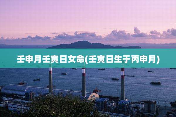 壬申月壬寅日女命(壬寅日生于丙申月)