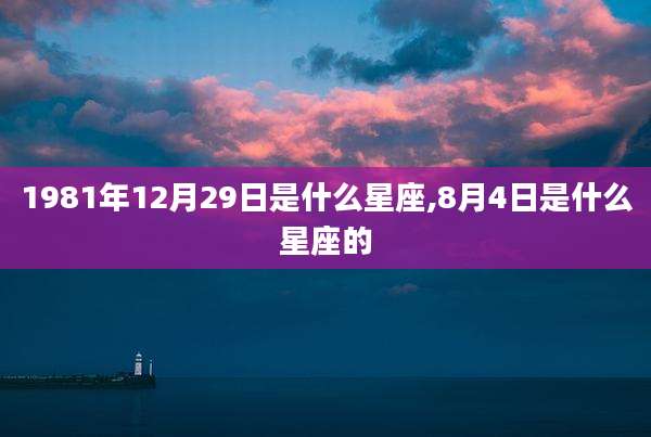 1981年12月29日是什么星座,8月4日是什么星座的