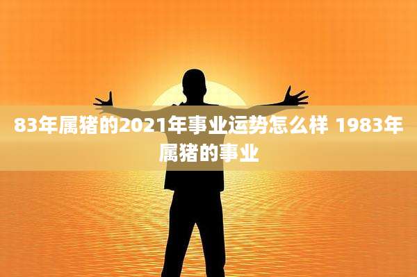 83年属猪的2021年事业运势怎么样 1983年属猪的事业