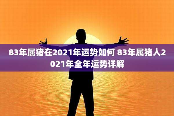 83年属猪在2021年运势如何 83年属猪人2021年全年运势详解