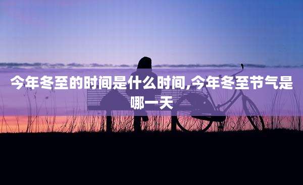 今年冬至的时间是什么时间,今年冬至节气是哪一天