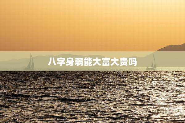 八字身弱能大富大贵吗