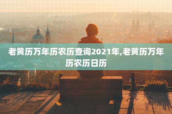 老黄历万年历农历查询2021年,老黄历万年历农历日历