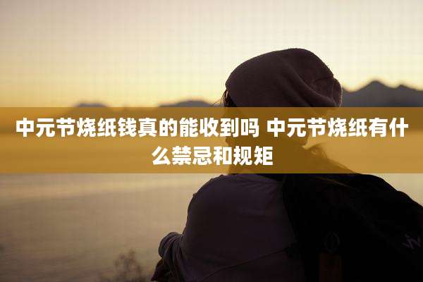 中元节烧纸钱真的能收到吗 中元节烧纸有什么禁忌和规矩