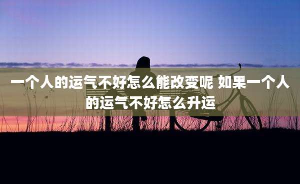 一个人的运气不好怎么能改变呢 如果一个人的运气不好怎么升运