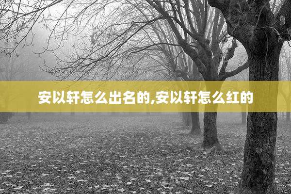 安以轩怎么出名的,安以轩怎么红的