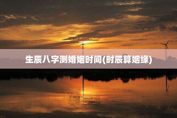 生辰八字测婚姻时间(时辰算姻缘)